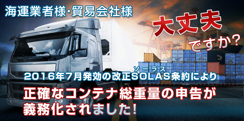 海運業者様・貿易会社様 大丈夫ですか？ SOLAS条約改正に伴うコンテナ重量証明義務化対策は 2016年7月発効。待ったなし！
