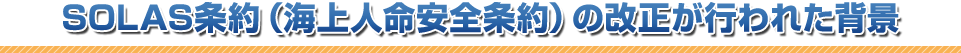 SOLAS条約（海上人命安全条約）の改正が行われた背景