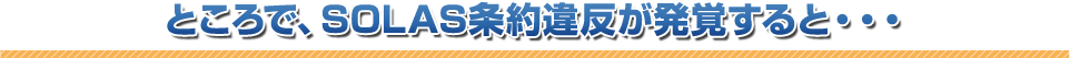 ところで、SOLAS条約違反が発覚すると・・・