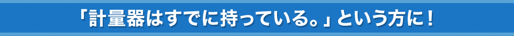 「計量器はすでに持っている。」という方に！